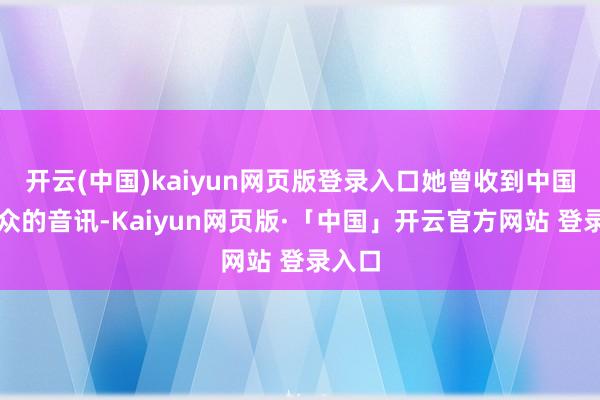 开云(中国)kaiyun网页版登录入口她曾收到中国不雅众的音讯-Kaiyun网页版·「中国」开云官方网站 登录入口