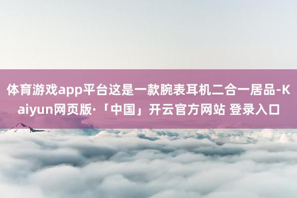 体育游戏app平台这是一款腕表耳机二合一居品-Kaiyun网页版·「中国」开云官方网站 登录入口