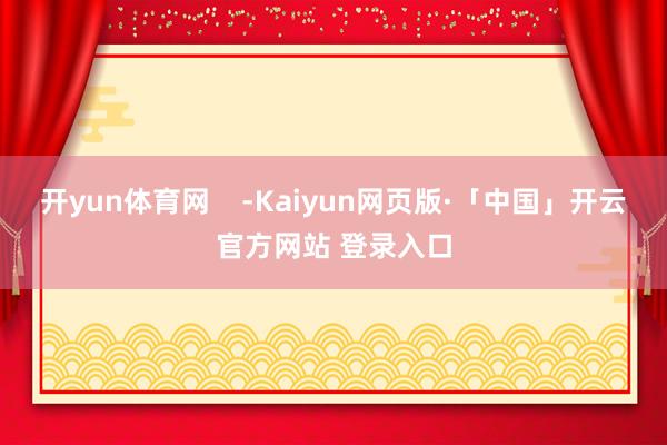 开yun体育网    -Kaiyun网页版·「中国」开云官方网站 登录入口