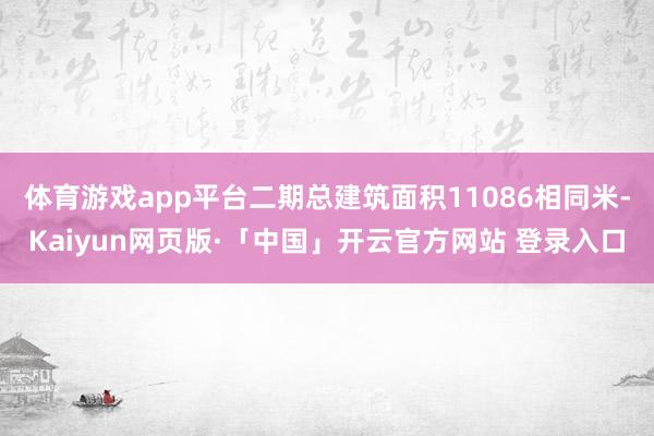 体育游戏app平台二期总建筑面积11086相同米-Kaiyun网页版·「中国」开云官方网站 登录入口
