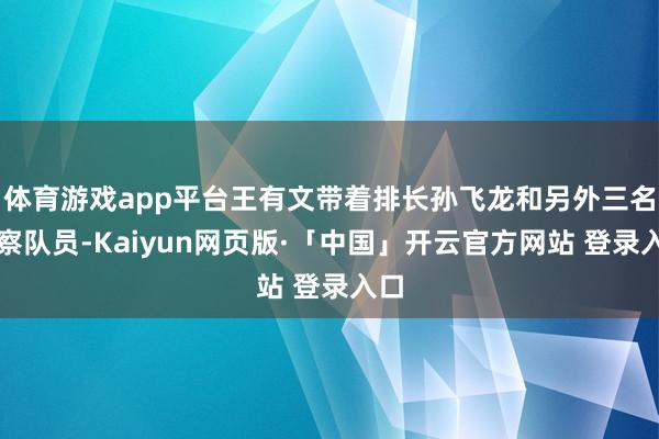 体育游戏app平台王有文带着排长孙飞龙和另外三名窥察队员-Kaiyun网页版·「中国」开云官方网站 登录入口
