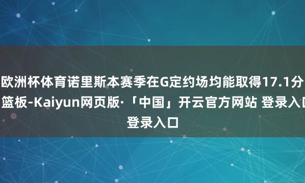 欧洲杯体育诺里斯本赛季在G定约场均能取得17.1分5篮板-Kaiyun网页版·「中国」开云官方网站 登录入口