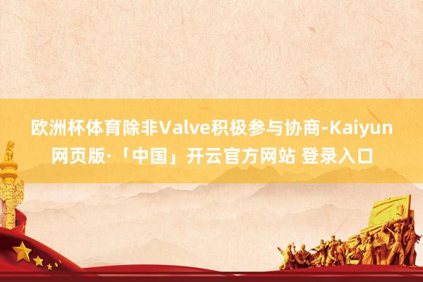 欧洲杯体育除非Valve积极参与协商-Kaiyun网页版·「中国」开云官方网站 登录入口