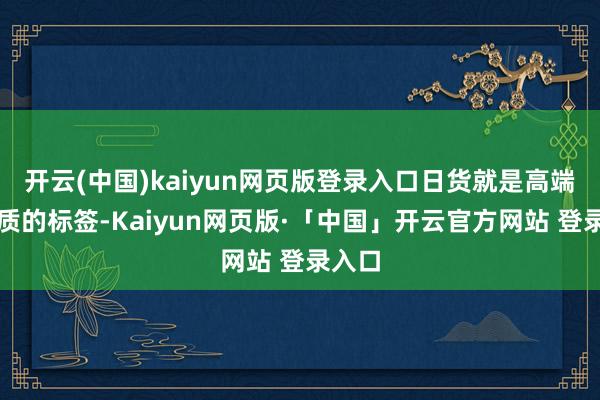 开云(中国)kaiyun网页版登录入口日货就是高端、优质的标签-Kaiyun网页版·「中国」开云官方网站 登录入口