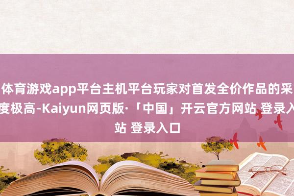 体育游戏app平台主机平台玩家对首发全价作品的采选度极高-Kaiyun网页版·「中国」开云官方网站 登录入口