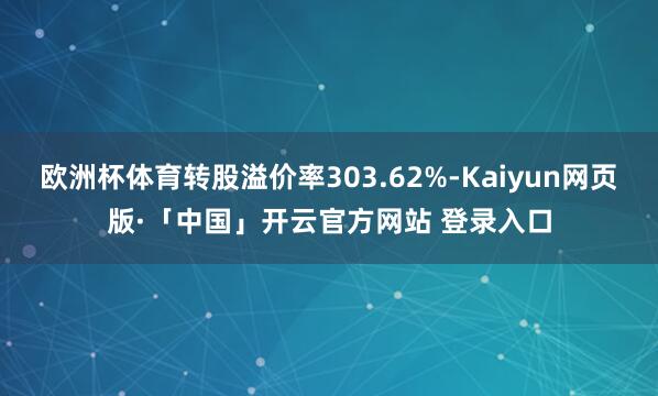 欧洲杯体育转股溢价率303.62%-Kaiyun网页版·「中国」开云官方网站 登录入口