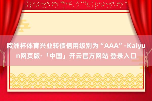 欧洲杯体育兴业转债信用级别为“AAA”-Kaiyun网页版·「中国」开云官方网站 登录入口