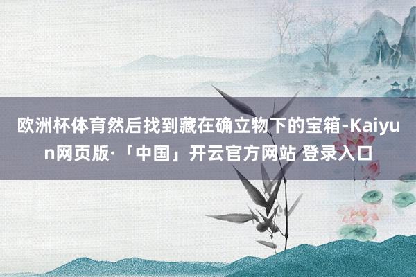 欧洲杯体育然后找到藏在确立物下的宝箱-Kaiyun网页版·「中国」开云官方网站 登录入口