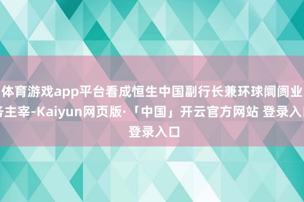 体育游戏app平台看成恒生中国副行长兼环球阛阓业务主宰-Kaiyun网页版·「中国」开云官方网站 登录入口