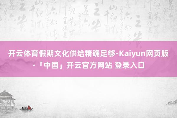 开云体育假期文化供给精确足够-Kaiyun网页版·「中国」开云官方网站 登录入口