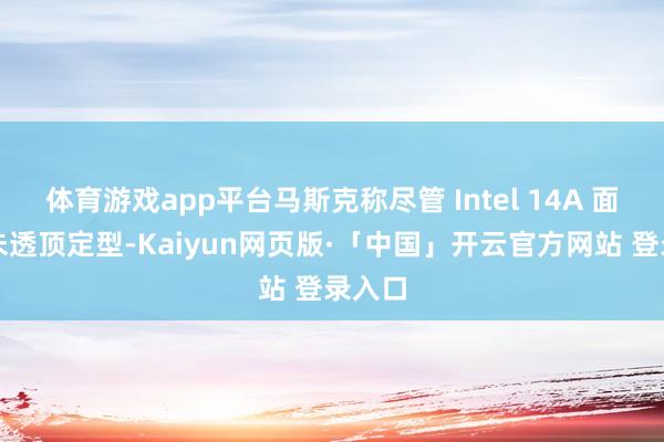 体育游戏app平台马斯克称尽管 Intel 14A 面前尚未透顶定型-Kaiyun网页版·「中国」开云官方网站 登录入口