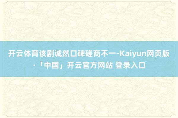 开云体育该剧诚然口碑磋商不一-Kaiyun网页版·「中国」开云官方网站 登录入口