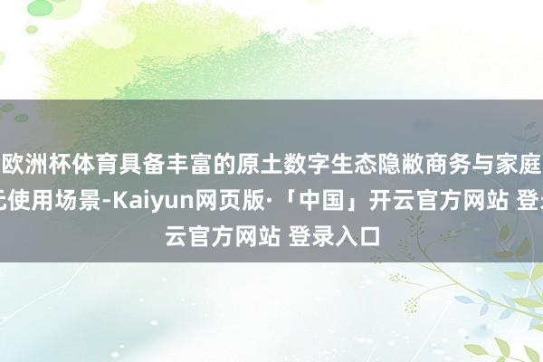 欧洲杯体育具备丰富的原土数字生态隐敝商务与家庭等多元使用场景-Kaiyun网页版·「中国」开云官方网站 登录入口