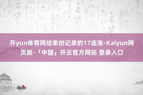 开yun体育网结束创记录的17连涨-Kaiyun网页版·「中国」开云官方网站 登录入口