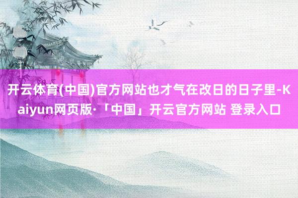 开云体育(中国)官方网站也才气在改日的日子里-Kaiyun网页版·「中国」开云官方网站 登录入口