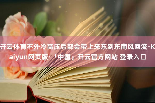 开云体育不外冷高压后部会带上来东到东南风回流-Kaiyun网页版·「中国」开云官方网站 登录入口