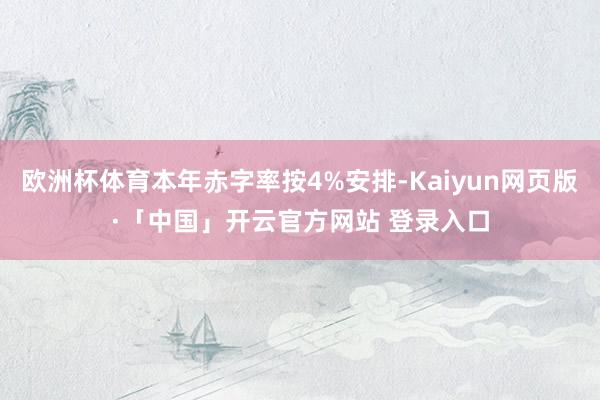 欧洲杯体育本年赤字率按4%安排-Kaiyun网页版·「中国」开云官方网站 登录入口