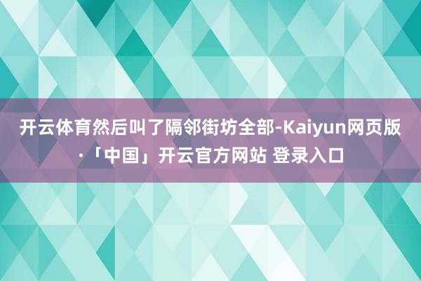 开云体育然后叫了隔邻街坊全部-Kaiyun网页版·「中国」开云官方网站 登录入口
