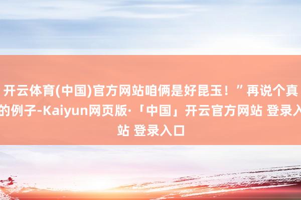开云体育(中国)官方网站咱俩是好昆玉！”再说个真确的例子-Kaiyun网页版·「中国」开云官方网站 登录入口