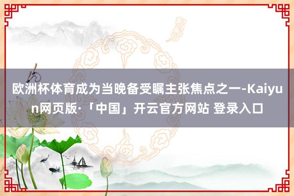 欧洲杯体育成为当晚备受瞩主张焦点之一-Kaiyun网页版·「中国」开云官方网站 登录入口
