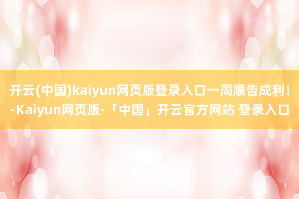 开云(中国)kaiyun网页版登录入口一周顺告成利！-Kaiyun网页版·「中国」开云官方网站 登录入口