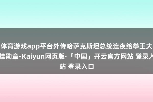 体育游戏app平台外传哈萨克斯坦总统连夜给拳王大叔挂勋章-Kaiyun网页版·「中国」开云官方网站 登录入口