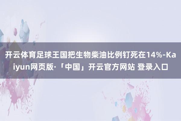 开云体育足球王国把生物柴油比例钉死在14%-Kaiyun网页版·「中国」开云官方网站 登录入口