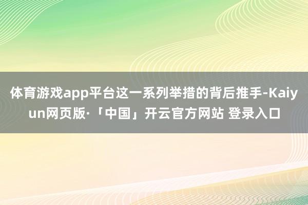体育游戏app平台这一系列举措的背后推手-Kaiyun网页版·「中国」开云官方网站 登录入口