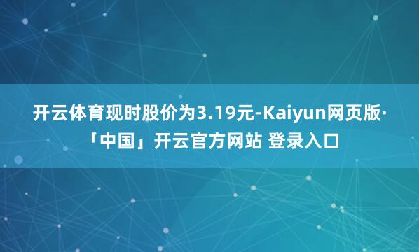 开云体育现时股价为3.19元-Kaiyun网页版·「中国」开云官方网站 登录入口