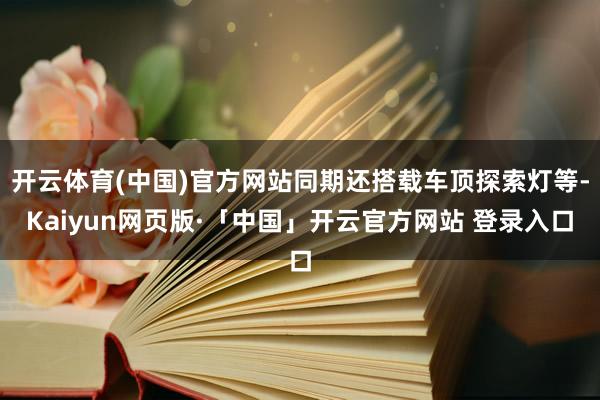 开云体育(中国)官方网站同期还搭载车顶探索灯等-Kaiyun网页版·「中国」开云官方网站 登录入口