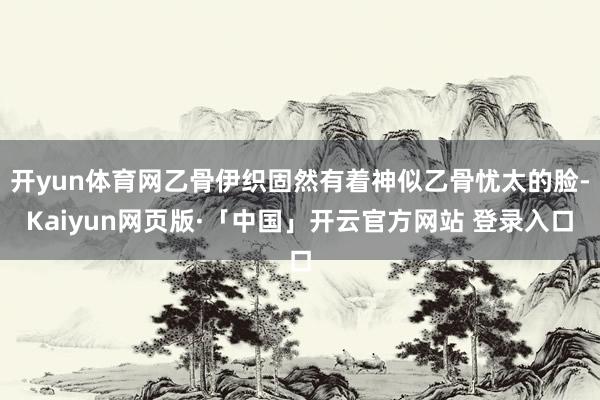 开yun体育网乙骨伊织固然有着神似乙骨忧太的脸-Kaiyun网页版·「中国」开云官方网站 登录入口