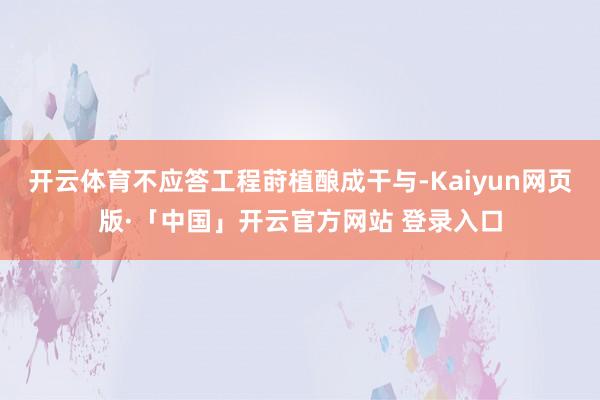 开云体育不应答工程莳植酿成干与-Kaiyun网页版·「中国」开云官方网站 登录入口