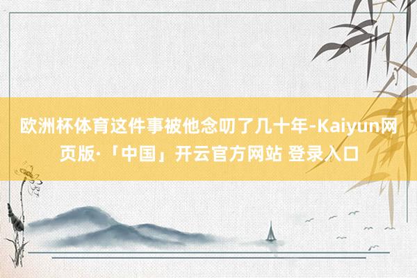 欧洲杯体育这件事被他念叨了几十年-Kaiyun网页版·「中国」开云官方网站 登录入口