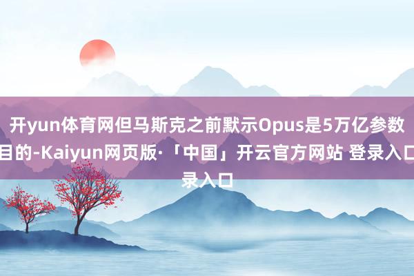 开yun体育网但马斯克之前默示Opus是5万亿参数目的-Kaiyun网页版·「中国」开云官方网站 登录入口