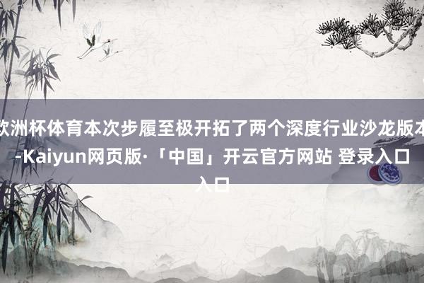 欧洲杯体育本次步履至极开拓了两个深度行业沙龙版本-Kaiyun网页版·「中国」开云官方网站 登录入口
