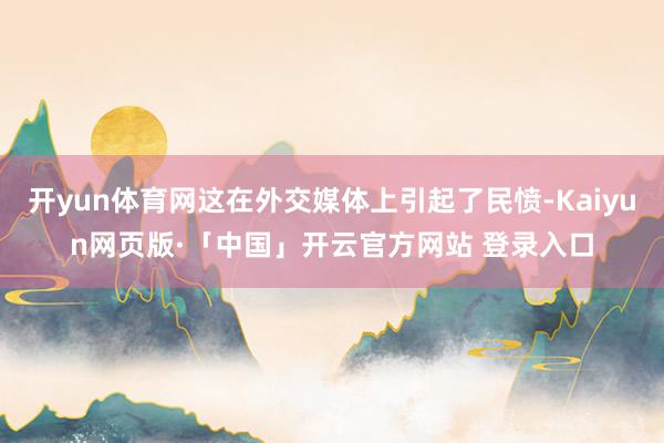 开yun体育网这在外交媒体上引起了民愤-Kaiyun网页版·「中国」开云官方网站 登录入口