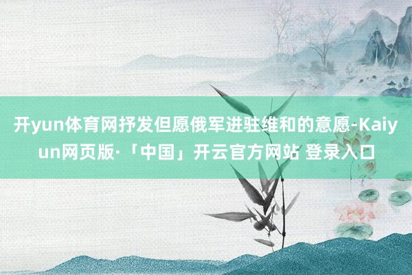 开yun体育网抒发但愿俄军进驻维和的意愿-Kaiyun网页版·「中国」开云官方网站 登录入口