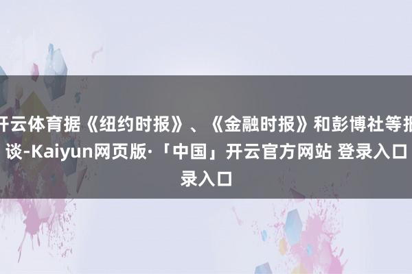 开云体育据《纽约时报》、《金融时报》和彭博社等报谈-Kaiyun网页版·「中国」开云官方网站 登录入口