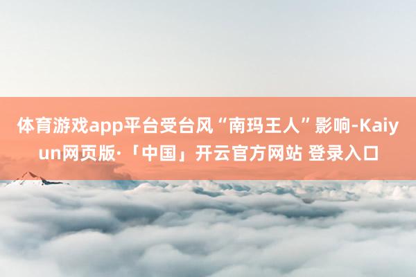 体育游戏app平台受台风“南玛王人”影响-Kaiyun网页版·「中国」开云官方网站 登录入口