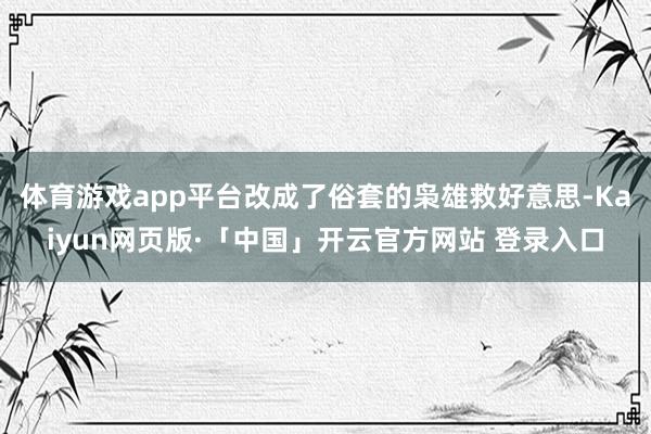 体育游戏app平台改成了俗套的枭雄救好意思-Kaiyun网页版·「中国」开云官方网站 登录入口