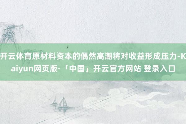 开云体育原材料资本的偶然高潮将对收益形成压力-Kaiyun网页版·「中国」开云官方网站 登录入口