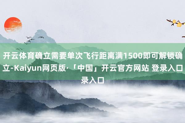 开云体育确立需要单次飞行距离满1500即可解锁确立-Kaiyun网页版·「中国」开云官方网站 登录入口