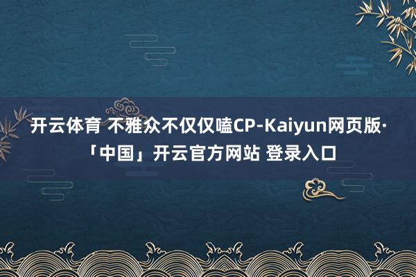 开云体育 不雅众不仅仅嗑CP-Kaiyun网页版·「中国」开云官方网站 登录入口