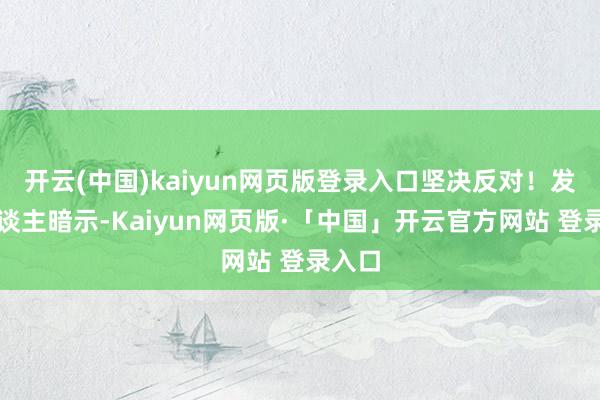 开云(中国)kaiyun网页版登录入口坚决反对！发言东谈主暗示-Kaiyun网页版·「中国」开云官方网站 登录入口