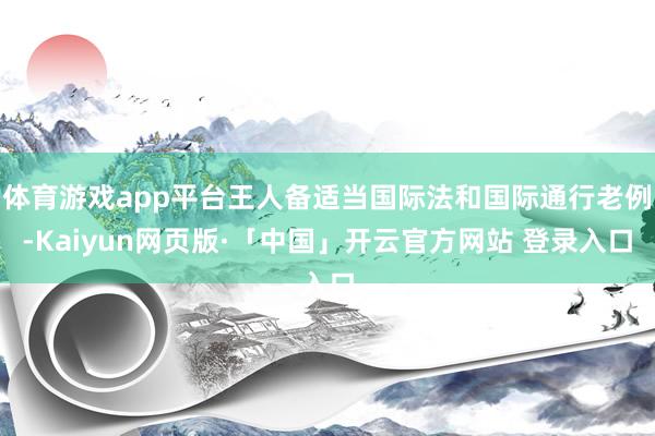 体育游戏app平台王人备适当国际法和国际通行老例-Kaiyun网页版·「中国」开云官方网站 登录入口