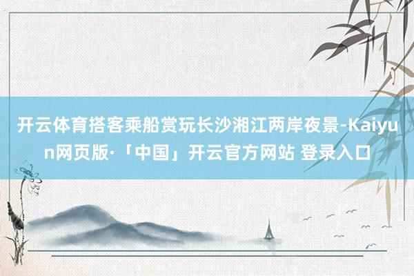 开云体育搭客乘船赏玩长沙湘江两岸夜景-Kaiyun网页版·「中国」开云官方网站 登录入口