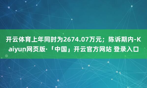 开云体育上年同时为2674.07万元；陈诉期内-Kaiyun网页版·「中国」开云官方网站 登录入口