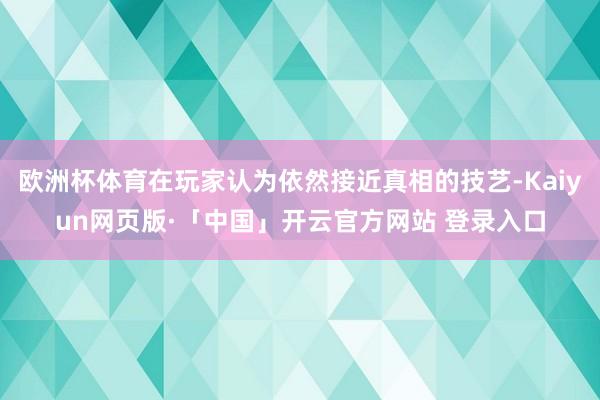 欧洲杯体育在玩家认为依然接近真相的技艺-Kaiyun网页版·「中国」开云官方网站 登录入口