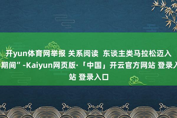 开yun体育网举报 关系阅读  东谈主类马拉松迈入“1期间”-Kaiyun网页版·「中国」开云官方网站 登录入口