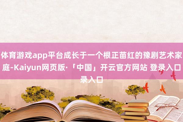 体育游戏app平台成长于一个根正苗红的豫剧艺术家庭-Kaiyun网页版·「中国」开云官方网站 登录入口